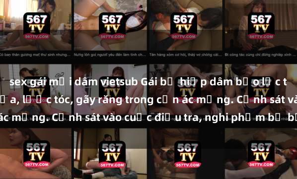 sex gái mại dâm vietsub Gái bị hiếp dâm bạo lực tại nơi làm việc: Đâm cứa, lược tóc, gãy răng trong cơn ác mộng. Cảnh sát vào cuộc điều tra, nghi phạm bị bắt giữ.