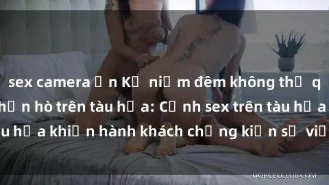 sex camera ẩn Kỷ niệm đêm không thể quên với cặp đôi hẹn hò trên tàu hỏa: Cảnh sex trên tàu hỏa khiến hành khách chứng kiến sự việc ngoài ý muốn.