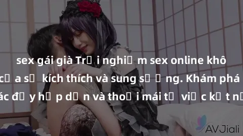 sex gái già Trải nghiệm sex online không che - Đỉnh cao của sự kích thích và sung sướng. Khám phá cảm giác đầy hấp dẫn và thoải mái từ việc kết nối với những người dùng khác.