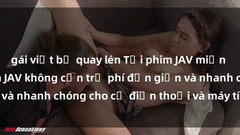 gái việt bị quay lén Tải phim JAV miễn phí – Cách tải phim JAV không cần trả phí đơn giản và nhanh chóng cho cả điện thoại và máy tính của bạn.
