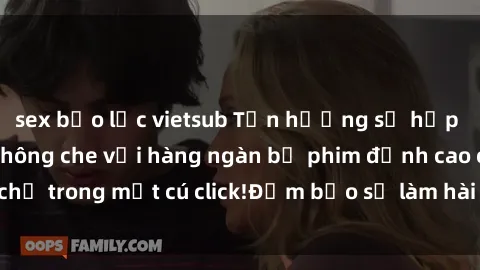 sex bạo lực vietsub Tận hưởng sự hấp dẫn của sex jav không che với hàng ngàn bộ phim đỉnh cao chỉ trong một cú click!Đảm bảo sẽ làm hài lòng mọi fan hâm mộ.