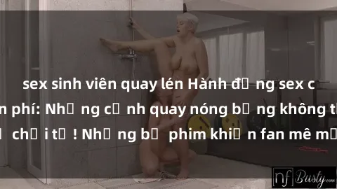 sex sinh viên quay lén Hành động sex của các idol JAV miễn phí: Những cảnh quay nóng bỏng không thể chối từ! Những bộ phim khiến fan mê mẩn và không thể rời mắt!