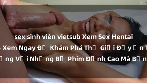 sex sinh viên vietsub Xem Sex Hentai Vietsub Hay Nhất - Xem Ngay Để Khám Phá Thế Giới Đầy Ấn Tượng Với Những Bộ Phim Đỉnh Cao Mà Bạn Chưa Từng Trải Nghiệm!