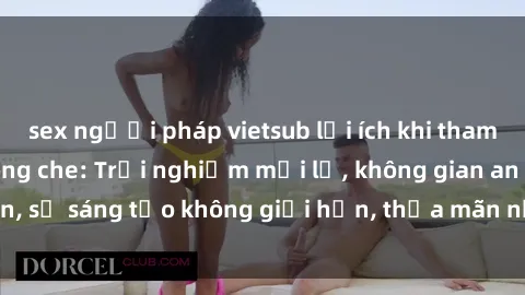 sex người pháp vietsub lợi ích khi tham gia sex online không che: Trải nghiệm mới lạ, không gian an toàn, sự sáng tạo không giới hạn, thỏa mãn nhu cầu tình dục của bạn.