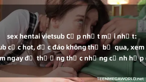 sex hentai vietsub Cập nhật mới nhất: Top phim JAV Vietsub cực hot, độc đáo không thể bỏ qua, xem ngay để thưởng thức những cảnh hấp dẫn và đầy kích thích!