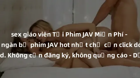 sex giáo viên Tải Phim JAV Miễn Phí - Thưởng thức hàng ngàn bộ phim JAV hot nhất chỉ cần click download. Không cần đăng ký, không quảng cáo - Dễ dàng tải về và xem online!