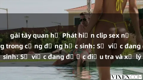 gái tây quan hệ Phát hiện clip sex nữ sinh gây chấn động trong cộng đồng học sinh: Sự việc đang được điều tra và xử lý