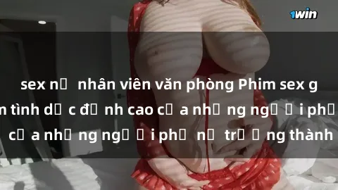 sex nữ nhân viên văn phòng Phim sex gái già: Trải nghiệm tình dục đỉnh cao của những người phụ nữ trưởng thành