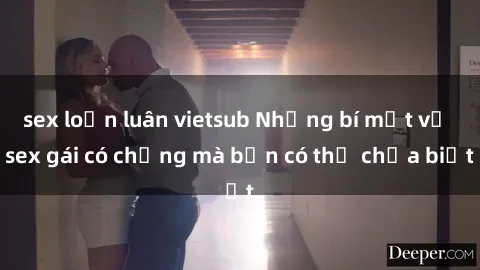 sex loạn luân vietsub Những bí mật về sex gái có chồng mà bạn có thể chưa biết