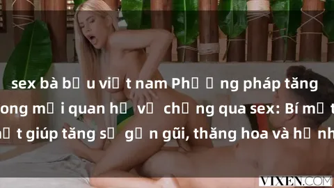 sex bà bầu việt nam Phương pháp tăng cường gắn kết trong mối quan hệ vợ chồng qua sex: Bí mật giúp tăng sự gần gũi, thăng hoa và hạnh phúc cho cặp đôi