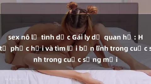 sex nô lệ tình dục Gái ly dị quan hệ: Hành trình tự phục hồi và tìm lại bản lĩnh trong cuộc sống mới