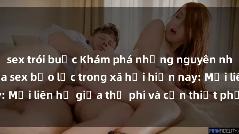 sex trói buộc Khám phá những nguyên nhân và hậu quả của sex bạo lực trong xã hội hiện nay: Mối liên hệ giữa thị phi và cần thiết phải ngăn chặn.