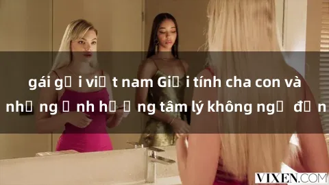 gái gọi việt nam Giới tính cha con và những ảnh hưởng tâm lý không ngờ đến
