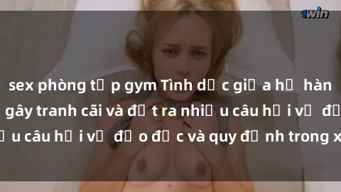 sex phòng tập gym Tình dục giữa họ hàng: Những sự kiện gây tranh cãi và đặt ra nhiều câu hỏi về đạo đức và quy định trong xã hội.
