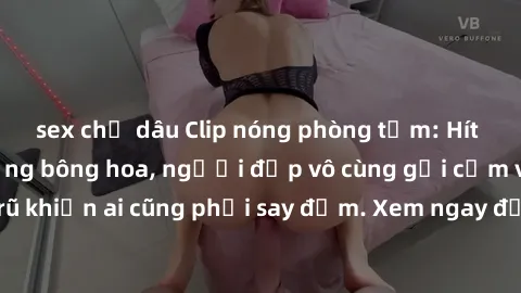 sex chị dâu Clip nóng phòng tắm: Hít thở nồng nàn hương bông hoa, người đẹp vô cùng gợi cảm và quyến rũ khiến ai cũng phải say đắm. Xem ngay để trải nghiệm điều đặc biệt!