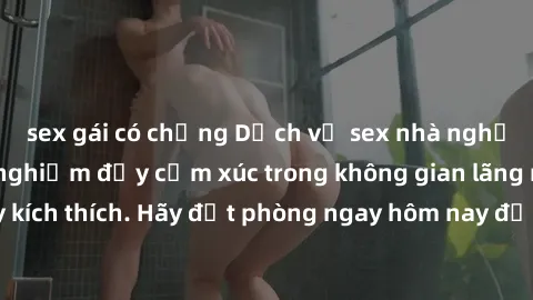 sex gái có chồng Dịch vụ sex nhà nghỉ đẳng cấp: Trải nghiệm đầy cảm xúc trong không gian lãng mạn, đầy kích thích. Hãy đặt phòng ngay hôm nay để thỏa mãn khát khao của bạn!