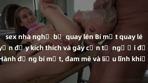 sex nhà nghỉ bị quay lén Bí mật quay lén làm tình: Câu chuyện đầy kích thích và gây cấn từ người đứng sau camera. Hành động bí mật, đam mê và liều lĩnh khiến cho tình yêu trở nên mãnh liệt hơn bao giờ