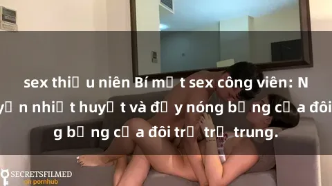 sex thiếu niên Bí mật sex công viên: Những câu chuyện nhiệt huyết và đầy nóng bỏng của đôi trẻ trẻ trung.