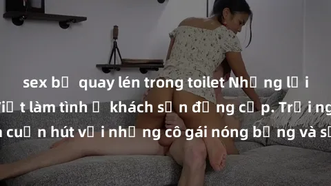 sex bị quay lén trong toilet Những lời mời bí mật: Gái Việt làm tình ở khách sạn đẳng cấp. Trải nghiệm độc đáo và cuốn hút với những cô gái nóng bỏng và sẵn lòng thỏa mãn mọi nhu cầu của bạn.