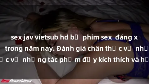 sex jav vietsub hd bộ phim sex  đáng xem không thể bỏ lỡ trong năm nay. Đánh giá chân thực về những tác phẩm đầy kích thích và hấp dẫn này.