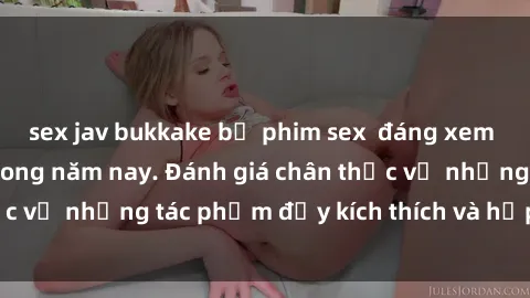 sex jav bukkake bộ phim sex  đáng xem không thể bỏ lỡ trong năm nay. Đánh giá chân thực về những tác phẩm đầy kích thích và hấp dẫn này.