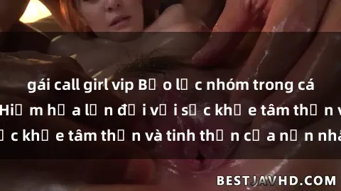 gái call girl vip Bạo lực nhóm trong các hành vi tình dục: Hiểm họa lớn đối với sức khỏe tâm thần và tinh thần của nạn nhân.