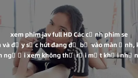 xem phim jav full HD Các cảnh phim sex bukkake hấp dẫn và đầy sức hút đang đổ bộ vào màn ảnh, khiến người xem không thể rời mắt khỏi những cảnh quay đầy kích thích.