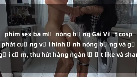 phim sex bà mẹ nóng bỏng Gái Việt cosplay sexy khiến fan phát cuồng với hình ảnh nóng bỏng và gợi cảm, thu hút hàng ngàn lượt like và share trên mạng xã hội.