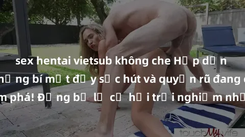 sex hentai vietsub không che Hấp dẫn với sex Mỹ đen: Những bí mật đầy sức hút và quyến rũ đang chờ đợi bạn khám phá! Đừng bỏ lỡ cơ hội trải nghiệm những khoảnh khắc mãnh liệt và đam mê!