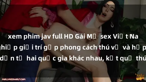 xem phim jav full HD Gái Mỹ sex Việt Nam: Khi nền công nghiệp giải trí gặp phong cách thú vị và hấp dẫn từ hai quốc gia khác nhau, kết quả thú vị không thể bỏ qua.