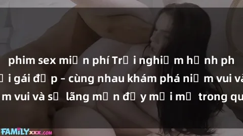 phim sex miễn phí Trải nghiệm hạnh phúc khi làm tình với gái đẹp – cùng nhau khám phá niềm vui và sự lãng mạn đầy mới mẻ trong quan hệ của bạn.