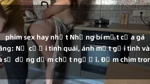 phim sex hay nhất Những bí mật của gái Việt Nam dâm đãng: Nụ cười tinh quái, ánh mắt gợi tình và sự dụng dẫm chết người. Đắm chìm trong vòng xoay đam mê!
