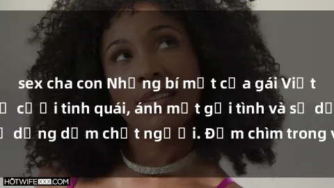 sex cha con Những bí mật của gái Việt Nam dâm đãng: Nụ cười tinh quái, ánh mắt gợi tình và sự dụng dẫm chết người. Đắm chìm trong vòng xoay đam mê!