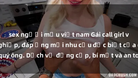 sex người mẫu việt nam Gái call girl vip tư vấn chuyên nghiệp, đáp ứng mọi nhu cầu đặc biệt của quý ông. Dịch vụ đẳng cấp, bí mật và an toàn, hãy tìm hiểu ngay!