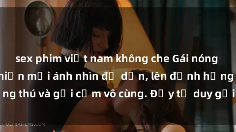 sex phim việt nam không che Gái nóng bỏng khỏa thân khiến mọi ánh nhìn đổ dồn, lên đỉnh hứng thú và gợi cảm vô cùng. Đầy tư duy gợi cảm và quyến rũ.