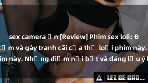 sex camera ẩn [Review] Phim sex loli: Đánh giá về sự gợi cảm và gây tranh cãi của thể loại phim này. Những điểm nổi bật và đáng lưu ý khi xem phim loli.