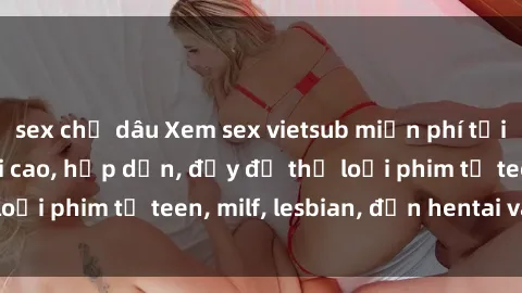 sex chị dâu Xem sex vietsub miễn phí tại nhà, độ phân giải cao, hấp dẫn, đầy đủ thể loại phim từ teen, milf, lesbian, đến hentai và jav.