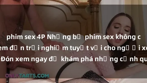 phim sex 4P Những bộ phim sex không che HD đỉnh cao, đem đến trải nghiệm tuyệt vời cho người xem.Đón xem ngay để khám phá những cảnh quay đẹp mắt và kích thích.