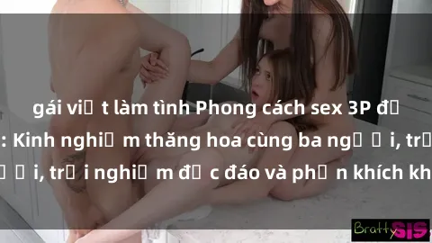 gái việt làm tình Phong cách sex 3P độc đáo tại Việt Nam: Kinh nghiệm thăng hoa cùng ba người, trải nghiệm độc đáo và phấn khích không thể bỏ lỡ!