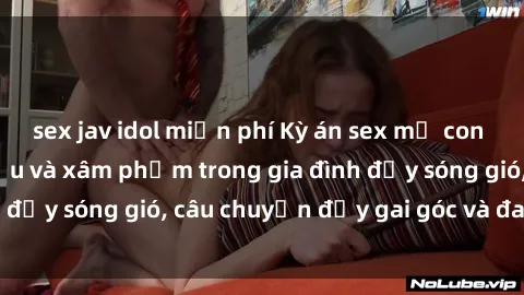 sex jav idol miễn phí Kỳ án sex mẹ con Việt Nam: Sự sở hữu và xâm phạm trong gia đình đầy sóng gió, câu chuyện đầy gai góc và đau lòng.