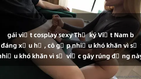 gái việt cosplay sexy Thư ký Việt Nam bị phát tán clip sex đáng xấu hổ, cô gặp nhiều khó khăn vì sự việc gây rúng động này.