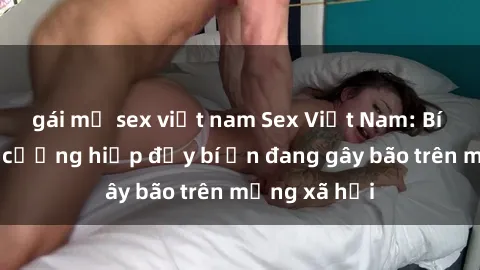 gái mỹ sex việt nam Sex Việt Nam: Bí mật về vụ cưỡng hiếp đầy bí ẩn đang gây bão trên mạng xã hội