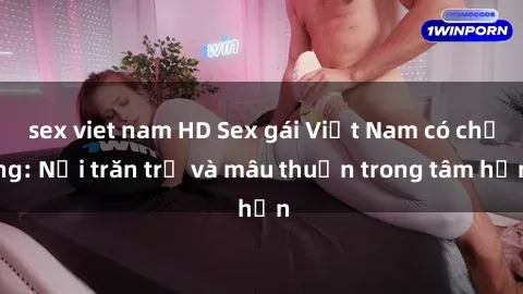 sex viet nam HD Sex gái Việt Nam có chồng: Nỗi trăn trở và mâu thuẫn trong tâm hồn