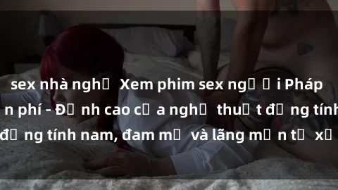 sex nhà nghỉ Xem phim sex người Pháp vietsub online miễn phí - Đỉnh cao của nghệ thuật đồng tính nam, đam mỹ và lãng mạn từ xứ sở hoa hồng!