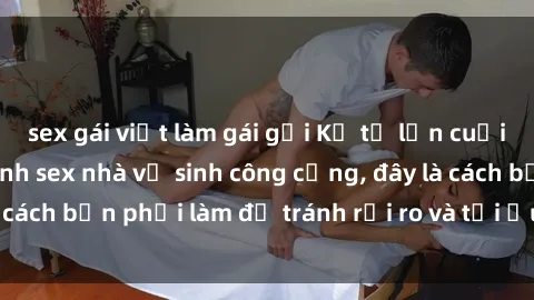 sex gái việt làm gái gọi Kể từ lần cuối cùng bạn thực hành sex nhà vệ sinh công cộng, đây là cách bạn phải làm để tránh rủi ro và tối ưu trải nghiệm.