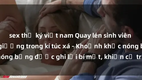 sex thư ký việt nam Quay lén sinh viên làm tình ngay trên giường trong kí túc xá - Khoảnh khắc nóng bỏng được ghi lại bí mật, khiến cả trường học xôn xao.