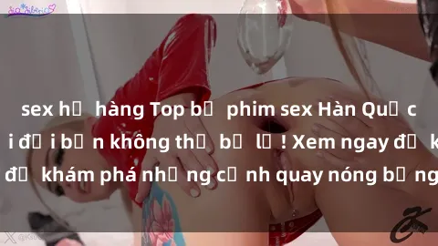 sex họ hàng Top bộ phim sex Hàn Quốc hot nhất mọi thời đại bạn không thể bỏ lỡ! Xem ngay để khám phá những cảnh quay nóng bỏng, đầy nghẹt thở!