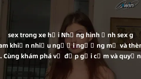 sex trong xe hơi Những hình ảnh sex gái sinh viên Việt Nam khiến nhiều người ngưỡng mộ và thèm khát. Cùng khám phá vẻ đẹp gợi cảm và quyến rũ của những cô gái trẻ này.