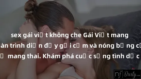 sex gái việt không che Gái Việt mang bầu và làm tình: Màn trình diễn đầy gợi cảm và nóng bỏng của phụ nữ mang thai. Khám phá cuộc sống tình dục đầy hấp dẫn và mới lạ của họ!