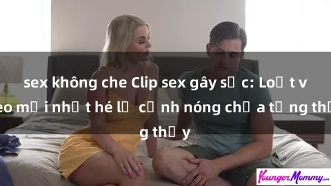 sex không che Clip sex gây sốc: Loạt video mới nhất hé lộ cảnh nóng chưa từng thấy